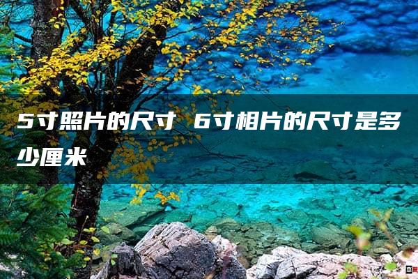 5寸照片的尺寸 6寸相片的尺寸是多少厘米