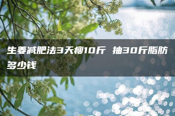 生姜减肥法3天瘦10斤 抽30斤脂肪多少钱