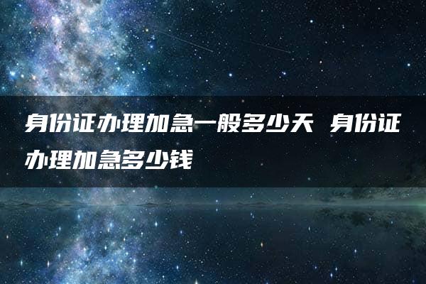 身份证办理加急一般多少天 身份证办理加急多少钱