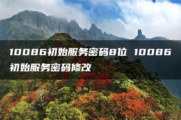 10086初始服务密码8位 10086初始服务密码修改