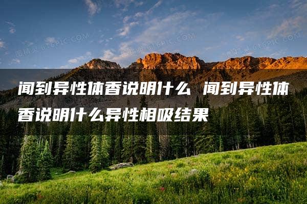 闻到异性体香说明什么 闻到异性体香说明什么异性相吸结果