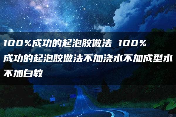 100%成功的起泡胶做法 100%成功的起泡胶做法不加浇水不加成型水不加白教