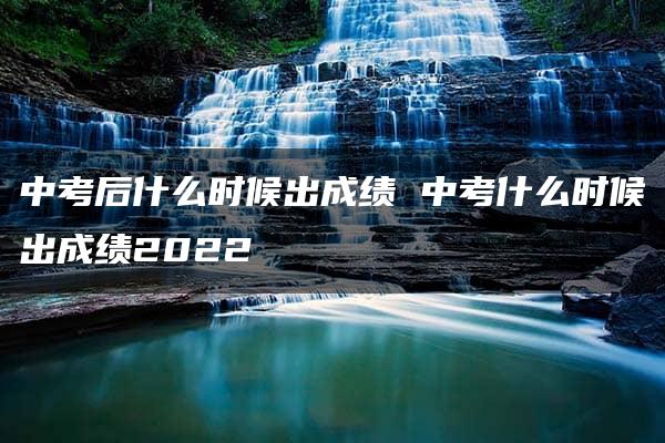 中考后什么时候出成绩 中考什么时候出成绩2022