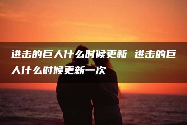 进击的巨人什么时候更新 进击的巨人什么时候更新一次