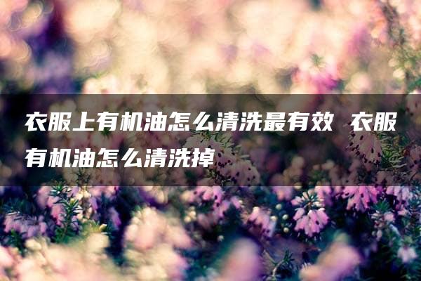 衣服上有机油怎么清洗最有效 衣服有机油怎么清洗掉