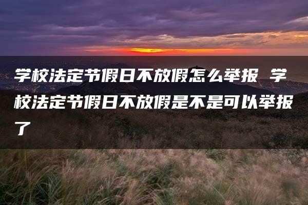 学校法定节假日不放假怎么举报 学校法定节假日不放假是不是可以举报了