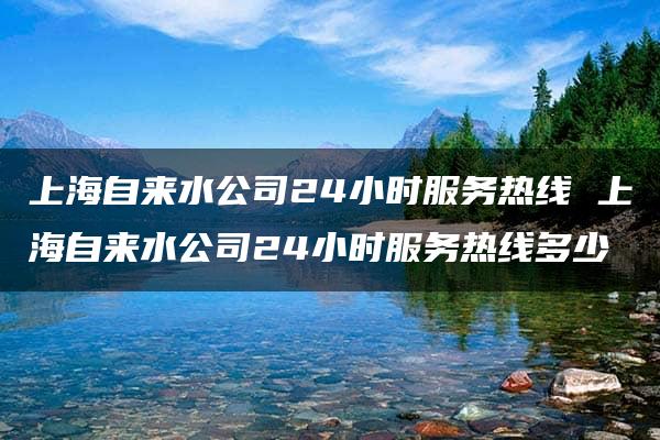 上海自来水公司24小时服务热线 上海自来水公司24小时服务热线多少