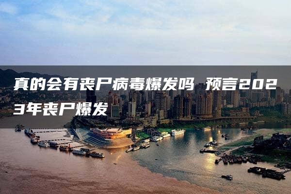 真的会有丧尸病毒爆发吗 预言2023年丧尸爆发