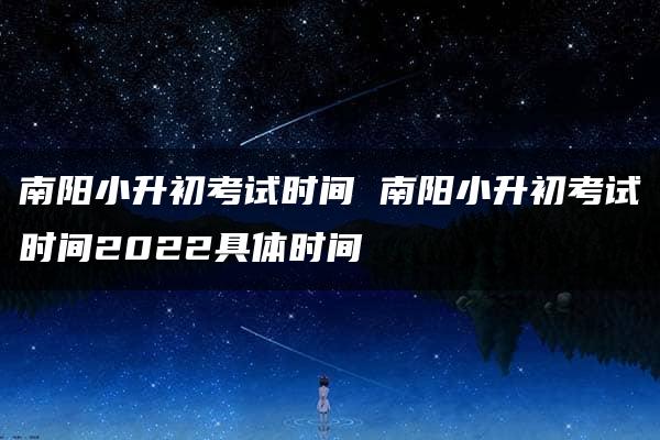 南阳小升初考试时间 南阳小升初考试时间2022具体时间