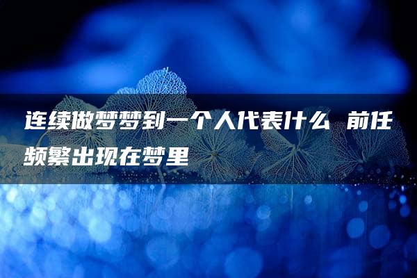 连续做梦梦到一个人代表什么 前任频繁出现在梦里