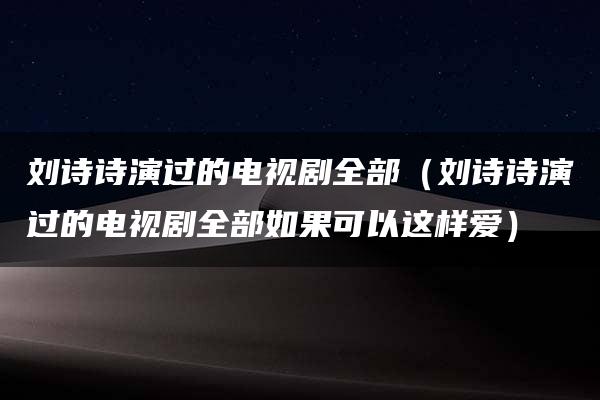 刘诗诗演过的电视剧全部（刘诗诗演过的电视剧全部如果可以这样爱）