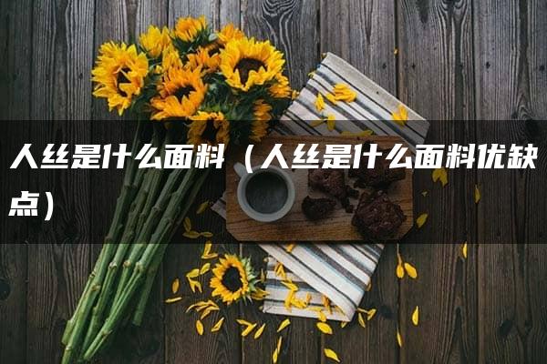 人丝是什么面料（人丝是什么面料优缺点）