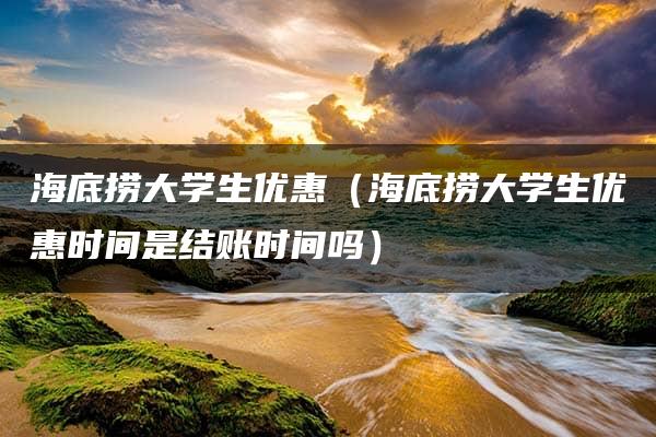 海底捞大学生优惠（海底捞大学生优惠时间是结账时间吗）