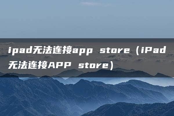 ipad无法连接app store（iPad无法连接APP store）