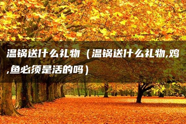 温锅送什么礼物（温锅送什么礼物,鸡,鱼必须是活的吗）