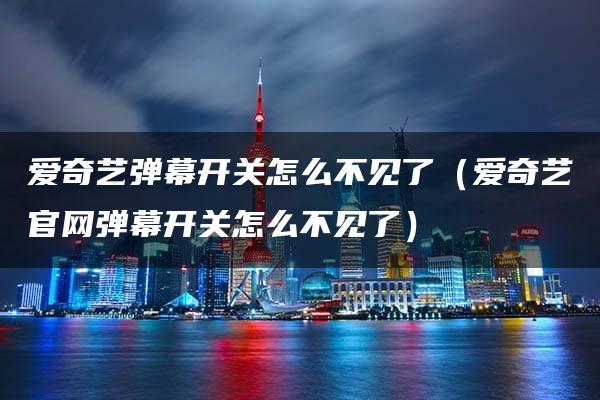 爱奇艺弹幕开关怎么不见了（爱奇艺官网弹幕开关怎么不见了）