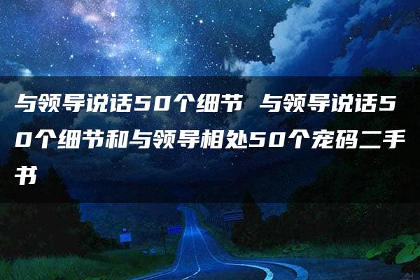 与领导说话50个细节 与领导说话50个细节和与领导相处50个宠码二手书