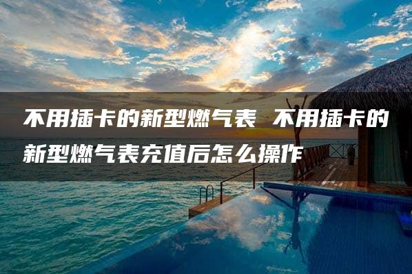 不用插卡的新型燃气表 不用插卡的新型燃气表充值后怎么操作