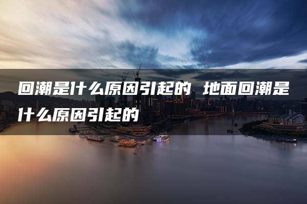 回潮是什么原因引起的 地面回潮是什么原因引起的