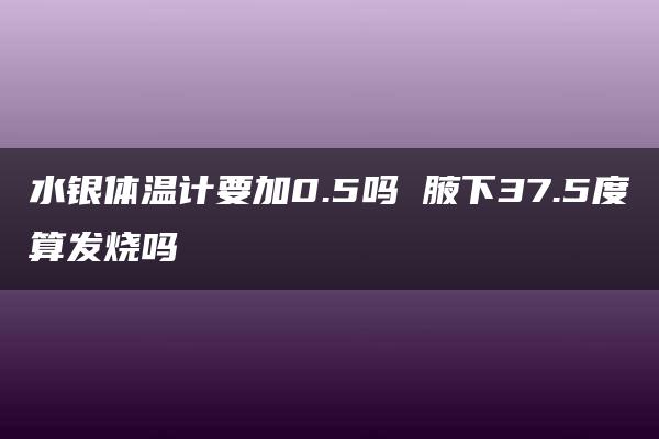 水银体温计要加0.5吗 腋下37.5度算发烧吗