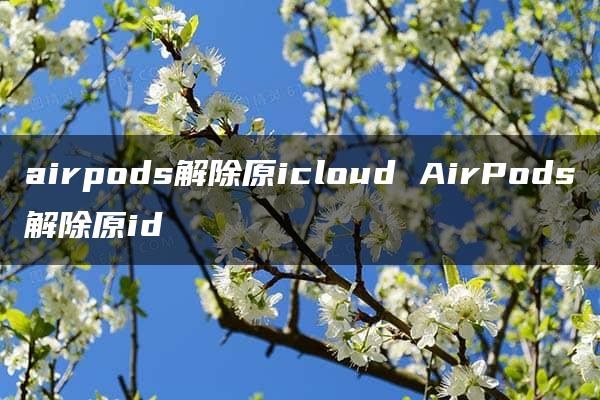 airpods解除原icloud AirPods解除原id