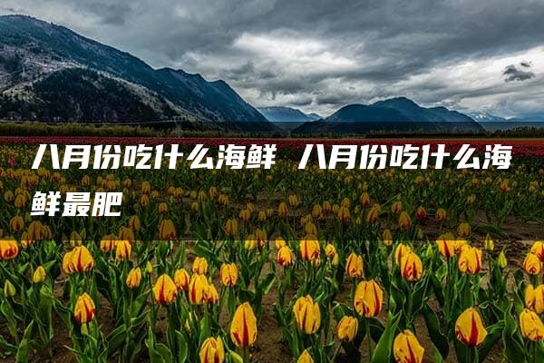 八月份吃什么海鲜 八月份吃什么海鲜最肥