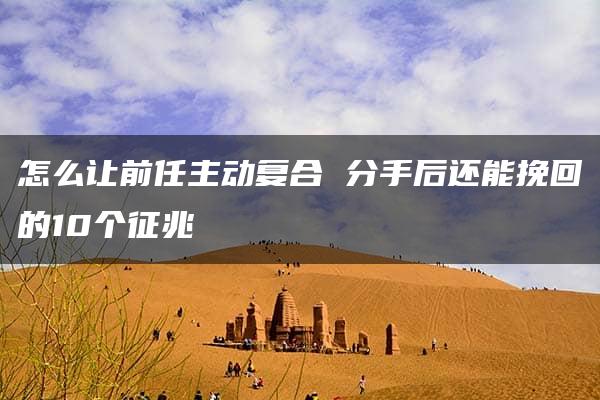 怎么让前任主动复合 分手后还能挽回的10个征兆