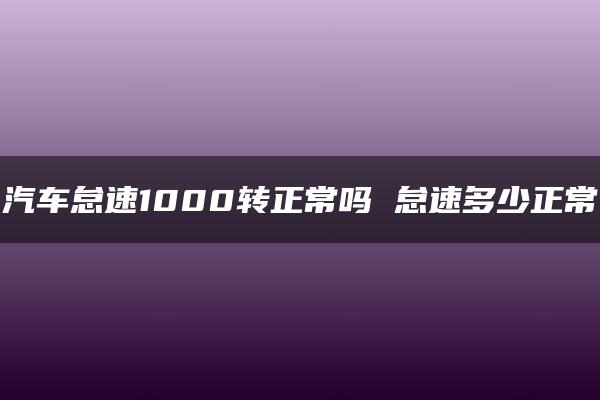 汽车怠速1000转正常吗 怠速多少正常