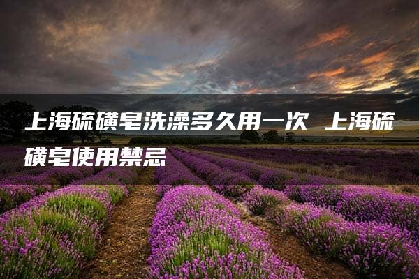 上海硫磺皂洗澡多久用一次 上海硫磺皂使用禁忌