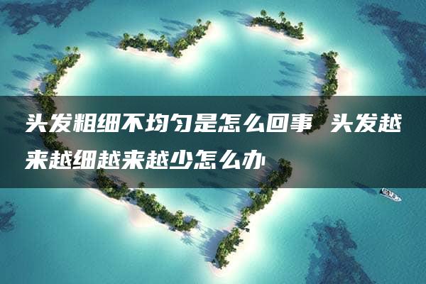 头发粗细不均匀是怎么回事 头发越来越细越来越少怎么办