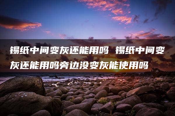 锡纸中间变灰还能用吗 锡纸中间变灰还能用吗旁边没变灰能使用吗