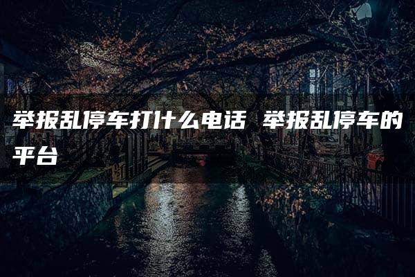 举报乱停车打什么电话 举报乱停车的平台