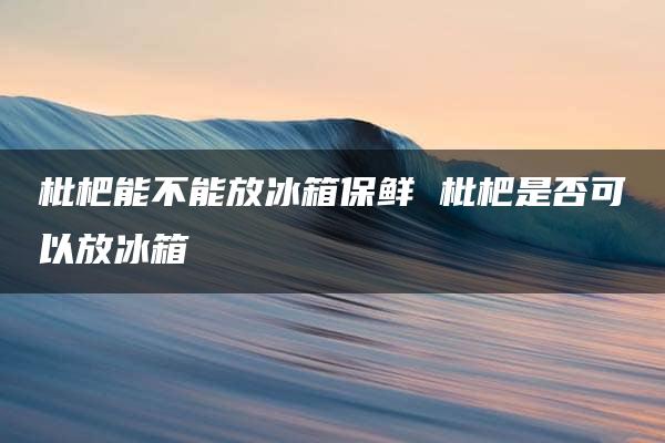 枇杷能不能放冰箱保鲜 枇杷是否可以放冰箱