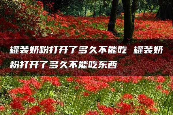 罐装奶粉打开了多久不能吃 罐装奶粉打开了多久不能吃东西