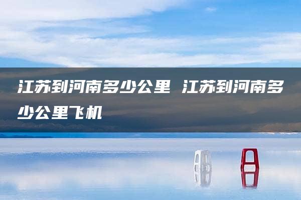 江苏到河南多少公里 江苏到河南多少公里飞机