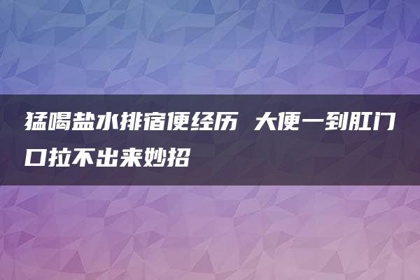 猛喝盐水排宿便经历 大便一到肛门口拉不出来妙招