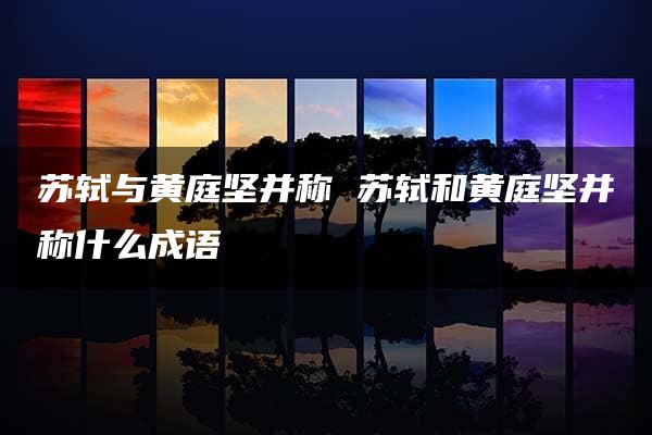 苏轼与黄庭坚并称 苏轼和黄庭坚并称什么成语