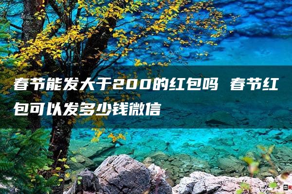 春节能发大于200的红包吗 春节红包可以发多少钱微信