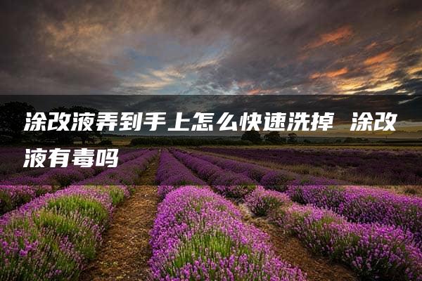 涂改液弄到手上怎么快速洗掉 涂改液有毒吗