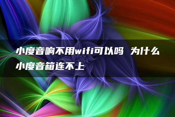 小度音响不用wifi可以吗 为什么小度音箱连不上