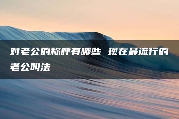 对老公的称呼有哪些 现在最流行的老公叫法