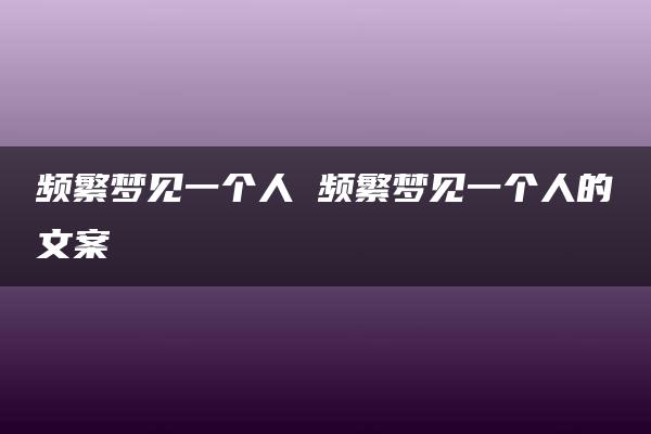 频繁梦见一个人 频繁梦见一个人的文案