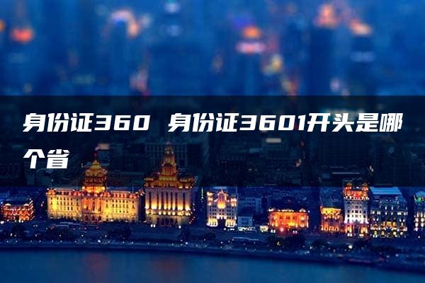 身份证360 身份证3601开头是哪个省