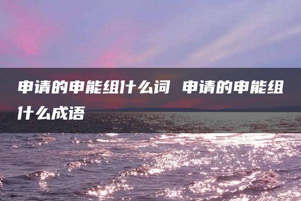 申请的申能组什么词 申请的申能组什么成语