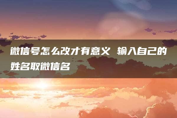 微信号怎么改才有意义 输入自己的姓名取微信名