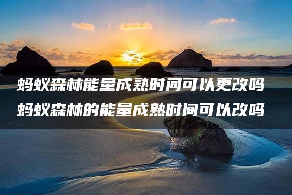 蚂蚁森林能量成熟时间可以更改吗 蚂蚁森林的能量成熟时间可以改吗