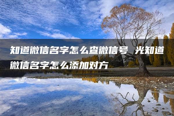 知道微信名字怎么查微信号 光知道微信名字怎么添加对方