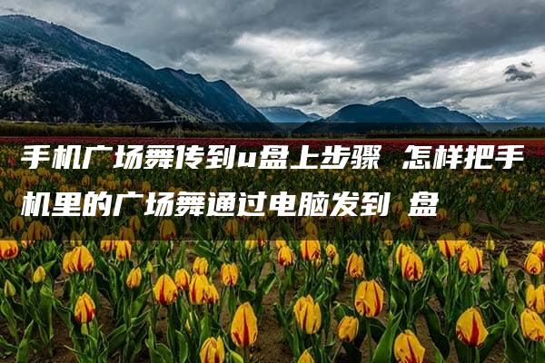 手机广场舞传到u盘上步骤 怎样把手机里的广场舞通过电脑发到∪盘