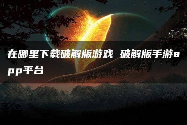 在哪里下载破解版游戏 破解版手游app平台