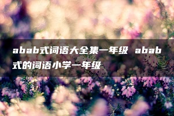 abab式词语大全集一年级 abab式的词语小学一年级